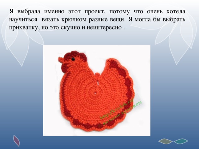 Я выбрала именно этот проект, потому что очень хотела научиться вязать крючком разные вещи. Я могла бы выбрать прихватку, но это скучно и неинтересно .