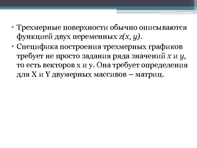 Трехмерные поверхности обычно описываются функцией двух переменных z(x, у). Специфика построения трехмерных графиков требует не просто задания ряда значений х и у, то есть векторов х и у. Она требует определения для X и Y двумерных массивов – матриц. 