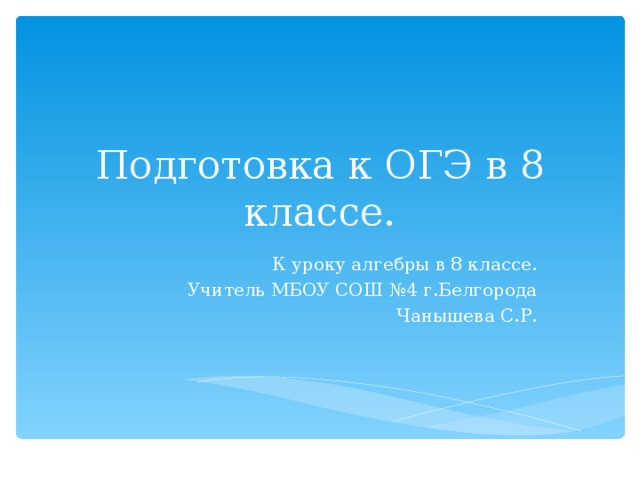 Подготовка к ОГЭ в 8 классе. К уроку алгебры в 8 классе. Учитель МБОУ СОШ №4 г.Белгорода  Чанышева С.Р. 