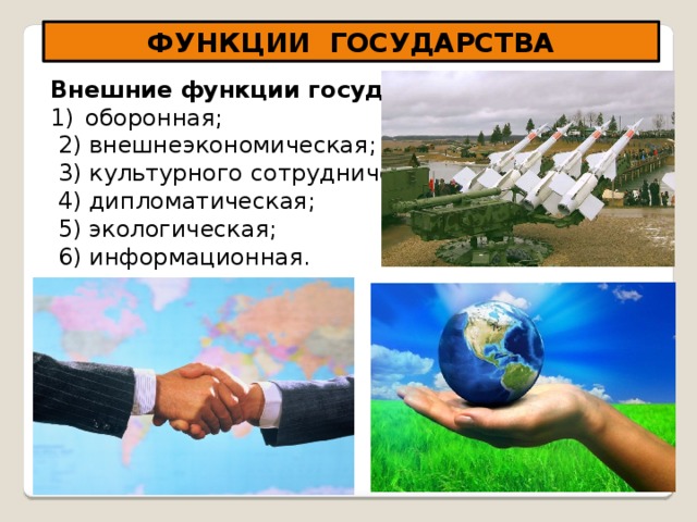 ФУНКЦИИ ГОСУДАРСТВА Внешние функции государства оборонная;  2) внешнеэкономическая;  3) культурного сотрудничества;  4) дипломатическая;  5) экологическая;  6) информационная.     