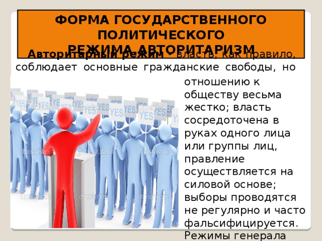 ФОРМА ГОСУДАРСТВЕННОГО ПОЛИТИЧЕСКОГО РЕЖИМА.АВТОРИТАРИЗМ Авторитарный режим - власть, как правило, соблюдает основные гражданские свободы, но ведет себя по отношению отношению к обществу весьма жестко; власть сосредоточена в руках одного лица или группы лиц, правление осуществляется на силовой основе; выборы проводятся не регулярно и часто фальсифицируется. Режимы генерала Пиночета, СССР периода Л.И. Брежнева 
