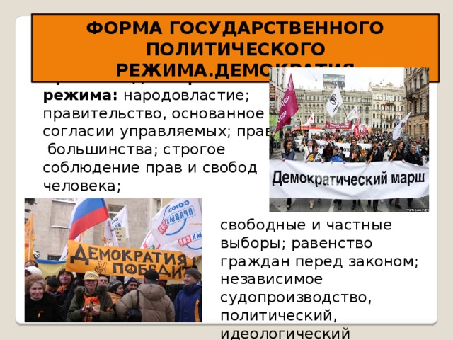 ФОРМА ГОСУДАРСТВЕННОГО ПОЛИТИЧЕСКОГО РЕЖИМА.ДЕМОКРАТИЯ Признаки демократического режима: народовластие; правительство, основанное на согласии управляемых; правило  большинства; строгое соблюдение прав и свобод человека; свободные и частные выборы; равенство граждан перед законом; независимое судопроизводство, политический, идеологический плюрализм 