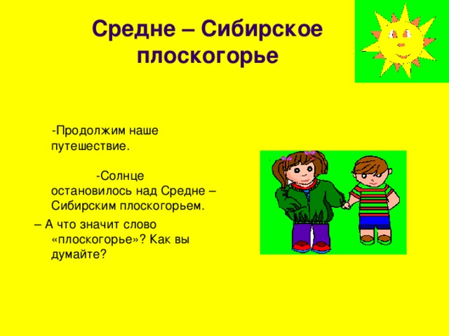 Средне – Сибирское плоскогорье  - Продолжим наше путешествие. -Солнце остановилось над Средне – Сибирским плоскогорьем. – А что значит слово «плоскогорье»? Как вы думайте? 