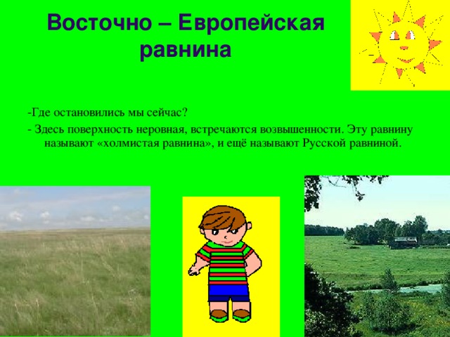 Восточно – Европейская равнина -Где остановились мы сейчас? - Здесь поверхность неровная, встречаются возвышенности. Эту равнину называют «холмистая равнина», и ещё называют Русской равниной. 