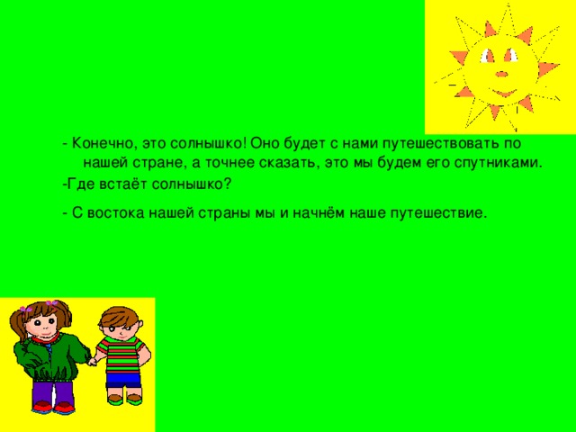 - Конечно, это солнышко! Оно будет с нами путешествовать по нашей стране, а точнее сказать, это мы будем его спутниками. -Где встаёт солнышко? - С востока нашей страны мы и начнём наше путешествие.  