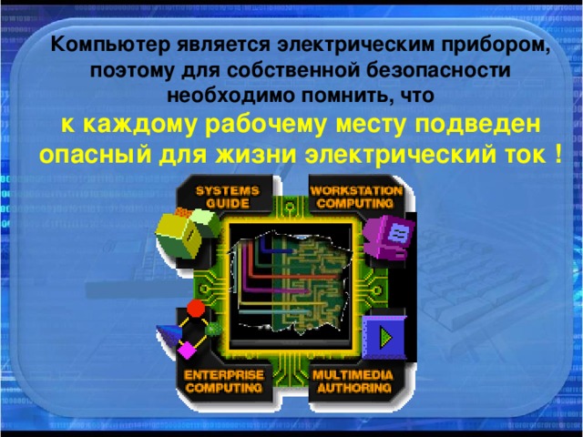 Компьютер является электрическим прибором, поэтому для собственной безопасности необходимо помнить, что  к каждому рабочему месту подведен опасный для жизни электрический ток !