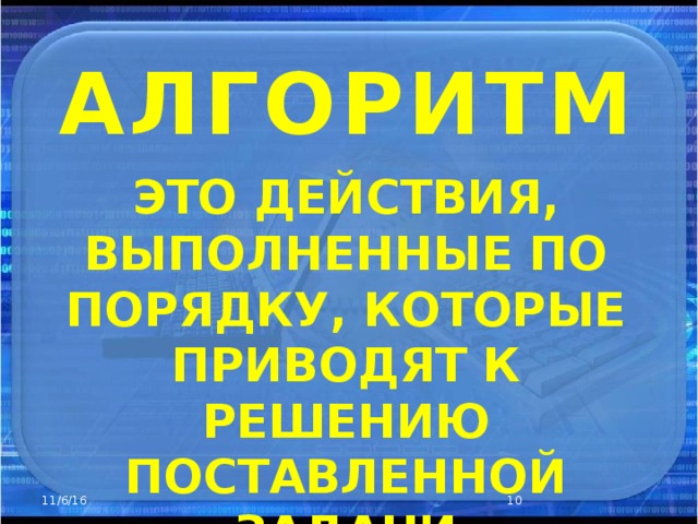 АЛГОРИТМ ЭТО ДЕЙСТВИЯ, ВЫПОЛНЕННЫЕ ПО ПОРЯДКУ, КОТОРЫЕ ПРИВОДЯТ К РЕШЕНИЮ ПОСТАВЛЕННОЙ ЗАДАЧИ 11/6/16