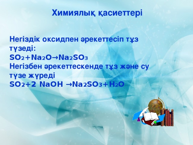 Химиялық қасиеттері Негіздік оксидпен әрекеттесіп тұз түзеді: SO 2 +Na 2 O→Na 2 SO 3 Негізбен әрекеттескенде тұз және су түзе жүреді SO 2 +2 NaOH →Na 2 SO 3 +H 2 O 
